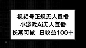 视频号正规无人直播，小游戏AI无人直播，长期可做，日收益100+-泱泱学习社