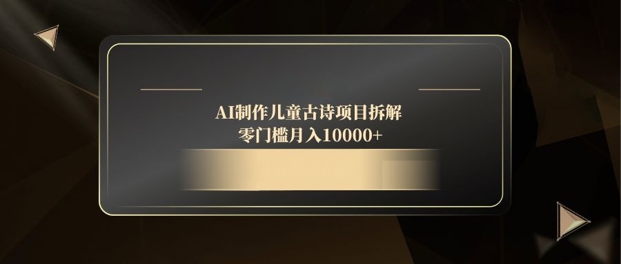 AI制作儿童古诗项目拆解，零门槛月入10000+-泱泱学习社
