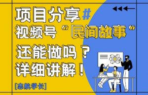 视频号“民间故事”是什么?还能不能做?怎么做?详细讲解-泱泱学习社