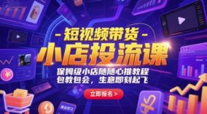 短视频带货-小店投流课，保姆级小店随心推教程，包教包会，生意即刻起飞-泱泱学习社