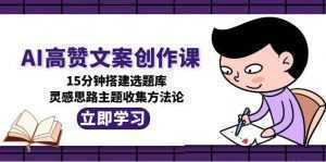 AI高赞文案创作课，15分钟搭建选题库，灵感思路主题收集方法论-泱泱学习社