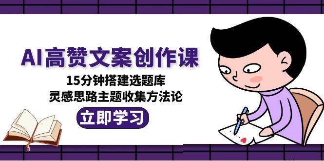 图片[1]-AI高赞文案创作课，15分钟搭建选题库，灵感思路主题收集方法论-泱泱学习社