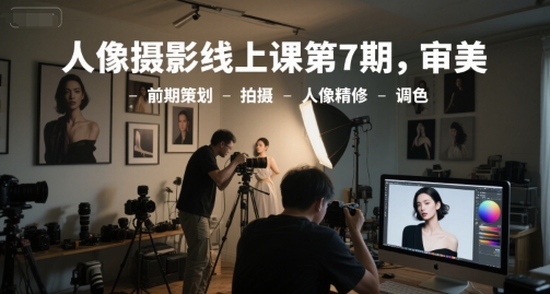 人像摄影线上课第7期，审美-前期策划-拍摄-人像精修-调色-泱泱学习社