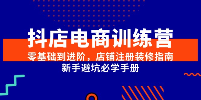 抖店电商训练营，零基础到进阶，店铺注册装修指南，新手避坑必学手册-泱泱学习社