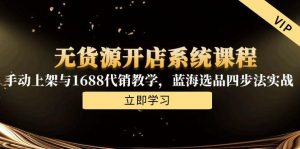 无货源开店系统课程，手动上架与1688代销教学，蓝海选品四步法实战-泱泱学习社
