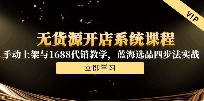 无货源开店系统课程，手动上架与1688代销教学，蓝海选品四步法实战-泱泱学习社