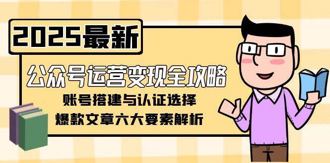 公众号运营变现全攻略，账号搭建与认证选择，爆款文章六大要素解析-泱泱学习社