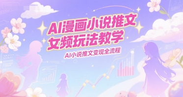 AI漫画小说推文女频玩法教学，AI小说推文变现全流程-泱泱学习社