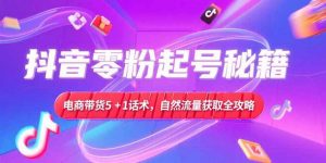 抖音零粉起号秘籍，电商带货5+1话术，自然流量获取实操流程-泱泱学习社