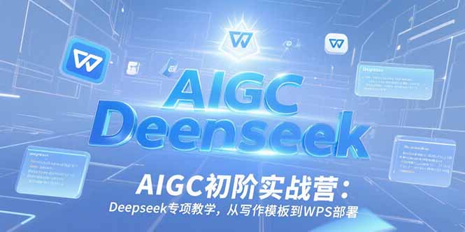 AIGC初阶实战营：Deepseek专项教学，从写作模板到WPS部署-泱泱学习社