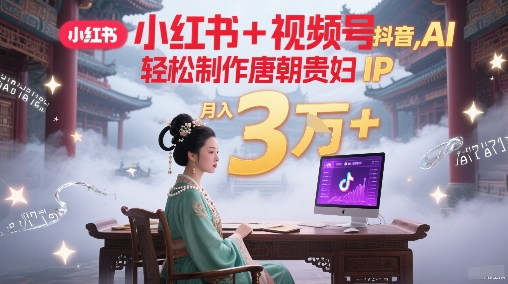 小红书+视频号+抖音，AI轻松制作唐朝贵妇IP，每天30分钟，轻松产出N条，月入3W+-泱泱学习社