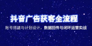 抖音广告获客全流程，账号搭建与计划设计，数据回传与闭环运营实战-泱泱学习社