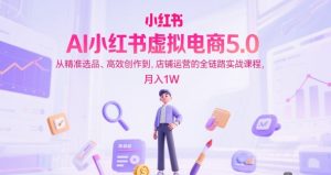 AI小红书虚拟电商5.0，从精准选品、高效创作到，店铺运营的全链路实战课程，月入1W(更新中)-泱泱学习社