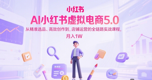 AI小红书虚拟电商5.0，从精准选品、高效创作到，店铺运营的全链路实战课程，月入1W(更新中)-泱泱学习社