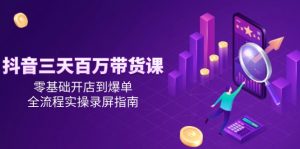 抖音三天百万带货课，零基础开店到爆单，全流程实操录屏指南-泱泱学习社