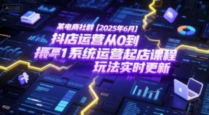 某电商社群【2025年6月】抖店运营从0到1系统运营起店课程，抖店最新玩法实时更新-泱泱学习社