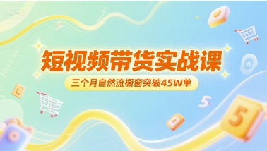 短视频带货实战课，三个月自然流橱窗突破45W单-泱泱学习社