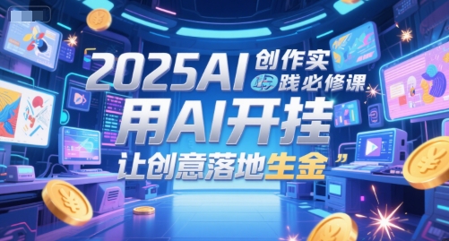 2025AI创作实践必修课，用AI开挂，让创意落地生金-泱泱学习社