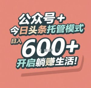 公众号 + 今日头条托管模式，日入 6张 + 开启躺挣生活【揭秘】-泱泱学习社