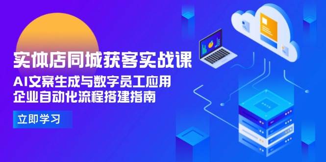 实体店同城获客实战课，AI文案生成与数字员工应用,企业自动化流程搭建指南-泱泱学习社