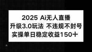 2025 AI无人直播升级3.0玩法，不违规 不封号，单日稳定收益150+-泱泱学习社