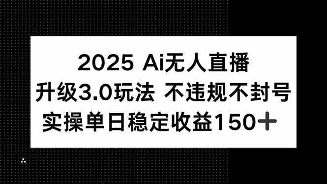 2025 AI无人直播升级3.0玩法，不违规 不封号，单日稳定收益150+-泱泱学习社