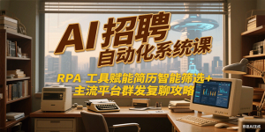 AI招聘自动化系统课,RPA工具赋能简历智能筛选+主流平台群发复聊全攻略-泱泱学习社