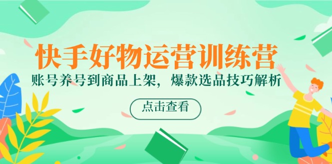 快手好物运营训练营，账号养号到商品上架，爆款选品技巧解析-泱泱学习社