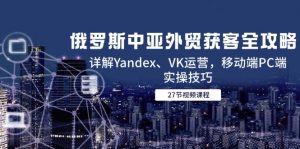 俄罗斯中亚外贸获客全攻略，详解Yandex、VK运营，移动端PC端实操技巧-泱泱学习社