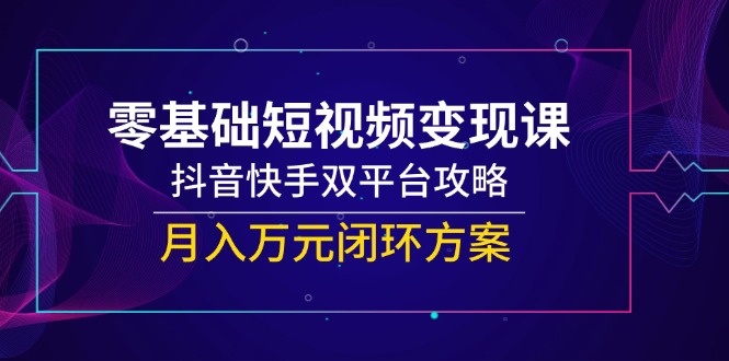 零基础短视频变现课，抖音快手双平台攻略，月入万元闭环方案-泱泱学习社