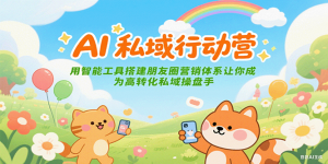 AI私域行动营：用智能工具搭建朋友圈营销体系让你成为高转化私域操盘手-泱泱学习社