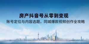 房产抖音号从零到变现，账号定位与内容选题，同城爆款视频创作全攻略-泱泱学习社