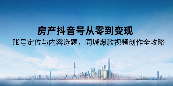 房产抖音号从零到变现，账号定位与内容选题，同城爆款视频创作全攻略-泱泱学习社