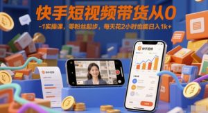 快手短视频带货从0-1实操课,零粉丝起步,每天花2小时也能日入1k+-泱泱学习社