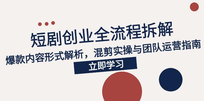 2025短剧创业全流程拆解，爆款内容形式解析，混剪实操与团队运营指南-泱泱学习社