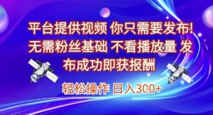 平台提供视频,你只需要发布, 无需粉丝基础,不看播放量,发布成功即获报酬,日入3张【揭秘】-泱泱学习社