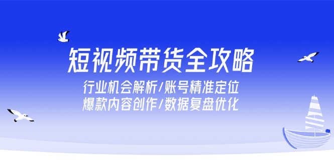 短视频带货全攻略，行业机会解析/账号精准定位/爆款内容创作/数据复盘优化-泱泱学习社