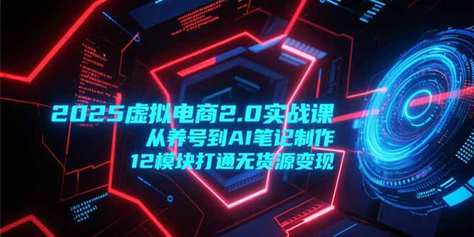 2025虚拟电商2.0实战课，从养号到AI笔记制作，12模块打通无货源变现-泱泱学习社