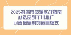 2025抖店有货源实战指南，从选品到千川推广，可直接复制的运营模式-泱泱学习社