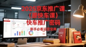 2025京东推广课(原快车课)解锁京东快车推广密码，新手必看运营宝典-泱泱学习社