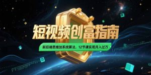 2025短视频创富指南，前后端思维加系统算法，12节课实现月入过万-泱泱学习社
