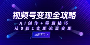 视频号变现全攻略：AI创作+带货技巧，从0到1实现流量变现-泱泱学习社