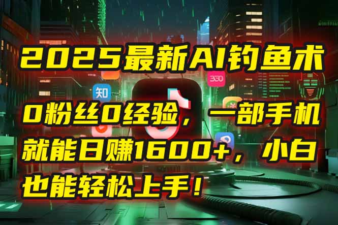 2025最新AI钓鱼术：0粉丝0经验，一部手机就能开启自动赚钱模式！-泱泱学习社