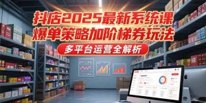 抖店2025最新系统课，爆单策略加阶梯券玩法，多平台运营全解析-泱泱学习社
