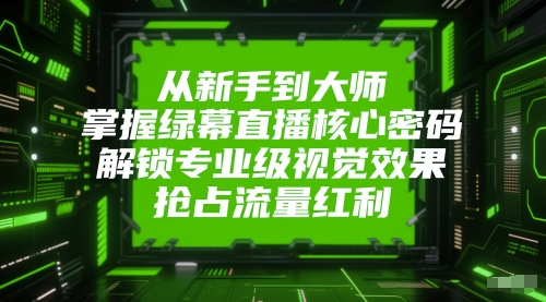 从新手到大师，掌握绿幕直播核心密码，解锁专业级视觉效果，抢占流量红利-泱泱学习社