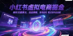 小红书虚拟电商掘金，解析流量算法，选品策略，账号起号，笔记创作全流程-泱泱学习社