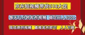 京东短视频带货618大促，每天几分钟发布视频，稳定日入3张+，现成原创视频，直接发布即可【揭秘】-泱泱学习社