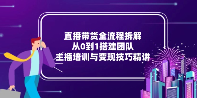 直播带货全流程拆解：从0到1搭建团队，主播培训与变现技巧精讲-泱泱学习社