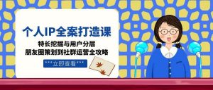 个人IP全案打造课，特长挖掘与用户分层，朋友圈策划到社群运营全攻略-泱泱学习社