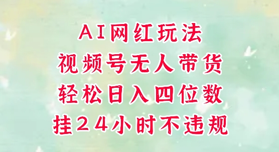 视频号无人直播带货，手机一挂自动爆单，AI网红玩法，带你解放双手，轻松日入四位数-泱泱学习社